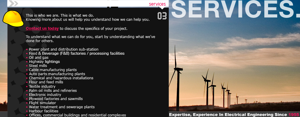 Power plant and distribution sub-station, Food processing plants, Oil and gas, Highway lighting, Steel mills, Cable manufacturing plants, Auto parts manufacturing plants, Chemical and hazardous installations, Flour and feed mills, Textile industry, Palm oil mills and refineries, Electronic industry, Plywood factories and sawmills, Flight simulator, Water treatment and sewerage plants, Offices, commercial buildings and residential complexes